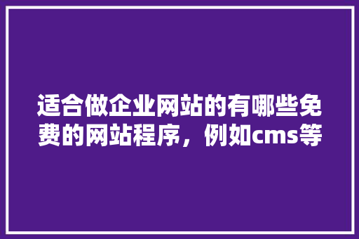 适合做企业网站的有哪些免费的网站程序，例如cms等的「」