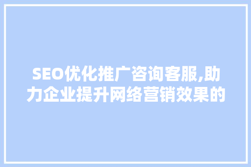 SEO优化推广咨询客服,助力企业提升网络营销效果的关键 必应SEO
