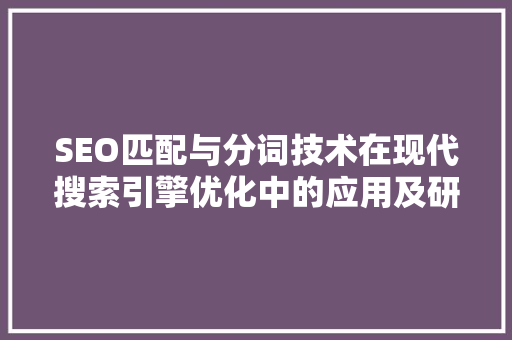 SEO匹配与分词技术在现代搜索引擎优化中的应用及研究
