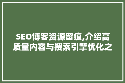 SEO博客资源留痕,介绍高质量内容与搜索引擎优化之间的密钥