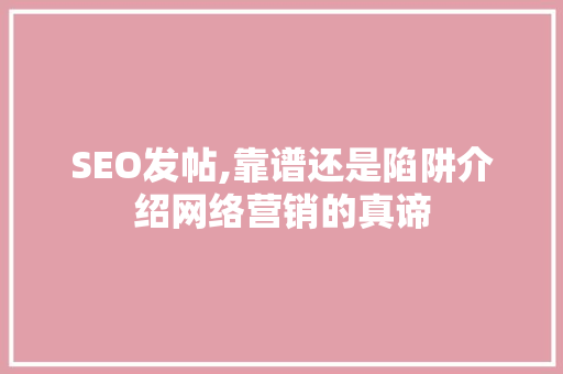 SEO发帖,靠谱还是陷阱介绍网络营销的真谛 神马SEO