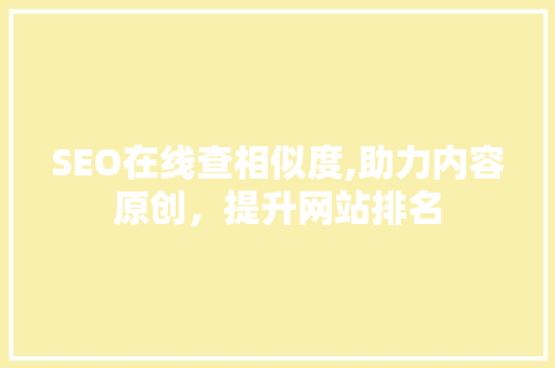SEO在线查相似度,助力内容原创，提升网站排名 GoogleSEO