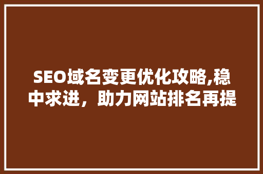 SEO域名变更优化攻略,稳中求进，助力网站排名再提升 神马SEO
