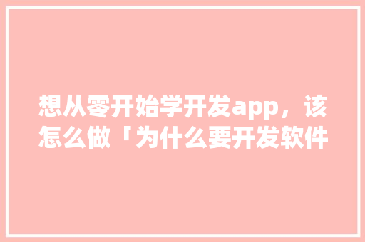 想从零开始学开发app，该怎么做「为什么要开发软件」