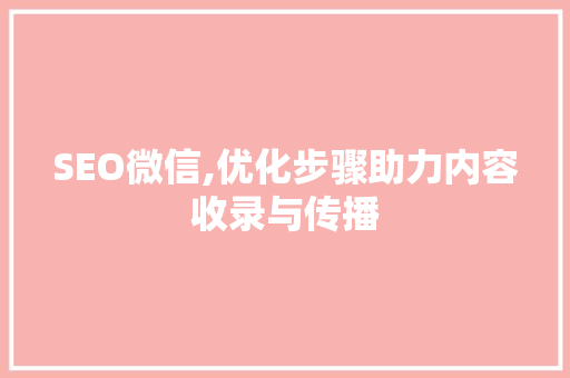 SEO微信,优化步骤助力内容收录与传播 必应SEO