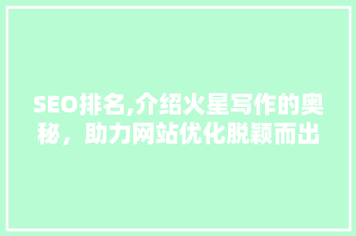 SEO排名,介绍火星写作的奥秘，助力网站优化脱颖而出 搜狗SEO