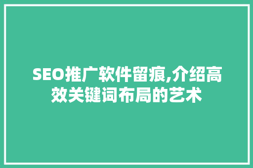 SEO推广软件留痕,介绍高效关键词布局的艺术 GoogleSEO