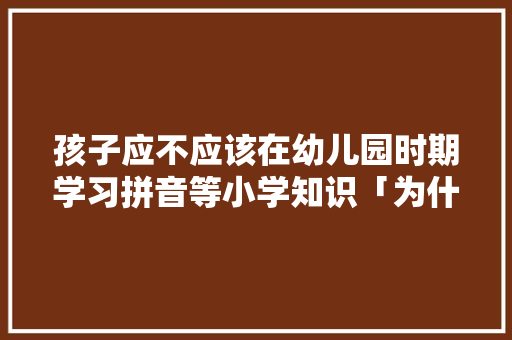 孩子应不应该在幼儿园时期学习拼音等小学知识「为什么私立学校会教拼音呢」
