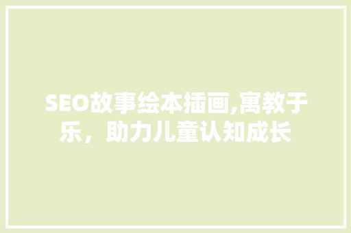 SEO故事绘本插画,寓教于乐，助力儿童认知成长 GoogleSEO
