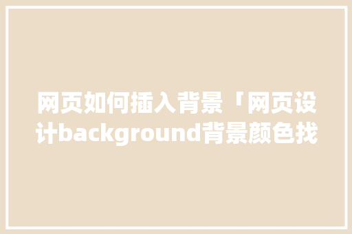 网页如何插入背景「网页设计background背景颜色找不到修改」