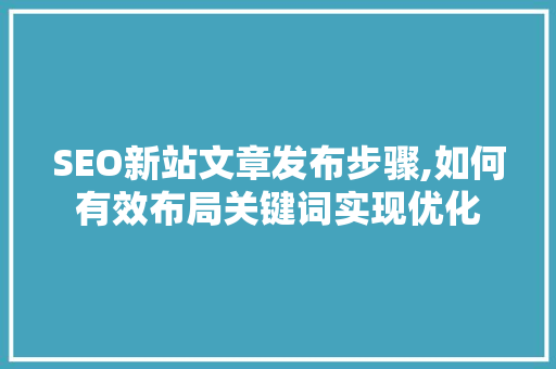 SEO新站文章发布步骤,如何有效布局关键词实现优化 GoogleSEO