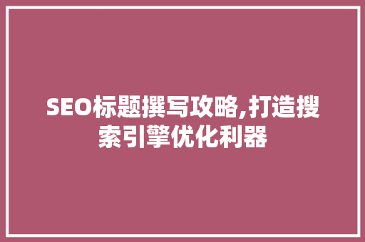 SEO标题撰写攻略,打造搜索引擎优化利器 GoogleSEO