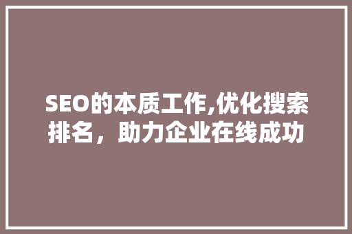 SEO的本质工作,优化搜索排名，助力企业在线成功