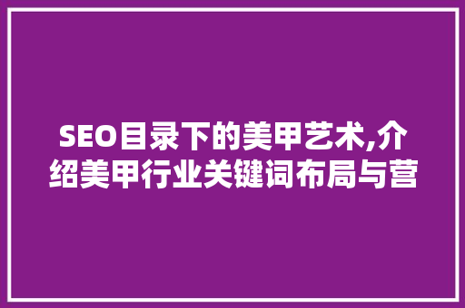 SEO目录下的美甲艺术,介绍美甲行业关键词布局与营销步骤