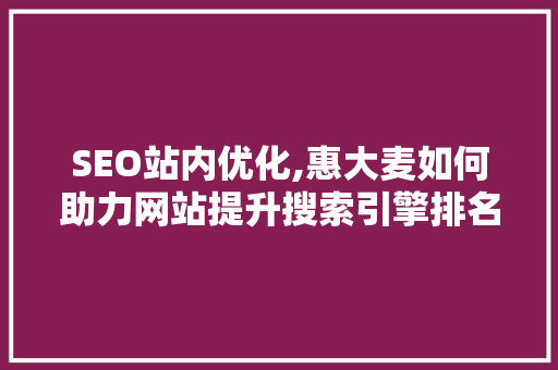 SEO站内优化,惠大麦如何助力网站提升搜索引擎排名 必应SEO