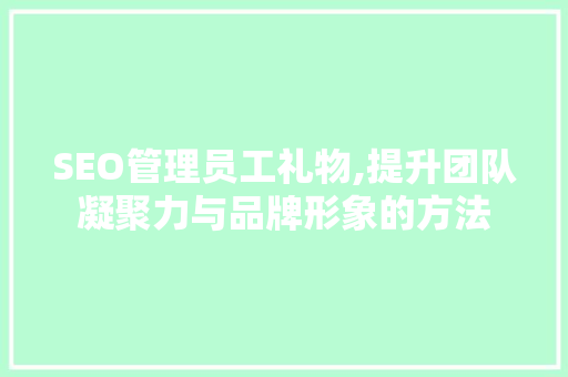 SEO管理员工礼物,提升团队凝聚力与品牌形象的方法