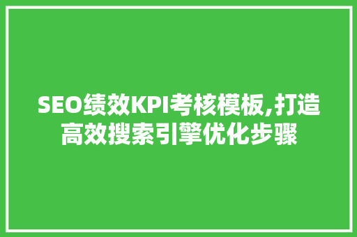 SEO绩效KPI考核模板,打造高效搜索引擎优化步骤 必应SEO