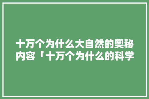 十万个为什么大自然的奥秘内容「十万个为什么的科学奥秘是什么」 搜狗SEO 十万个为什么大自然的奥秘内容「十万个为什么的科学奥秘是什么」 十万个为什么大自然的奥秘内容「十万个为什么的科学奥秘是什么」 搜狗SEO