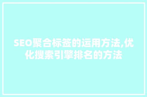 SEO聚合标签的运用方法,优化搜索引擎排名的方法 搜狗SEO