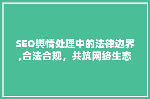 SEO舆情处理中的法律边界,合法合规，共筑网络生态 必应SEO
