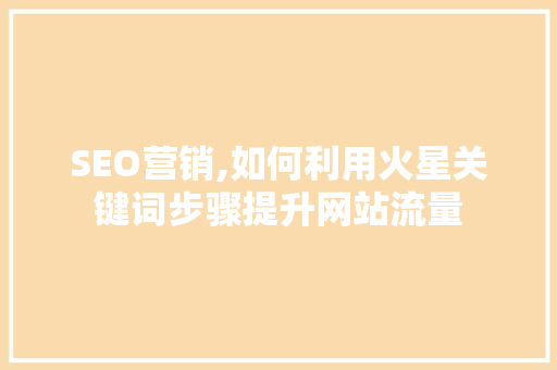 SEO营销,如何利用火星关键词步骤提升网站流量 百度SEO