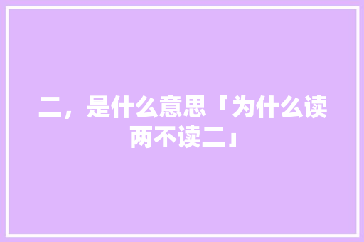 二，是什么意思「为什么读两不读二」 二，是什么意思「为什么读两不读二」 百度SEO