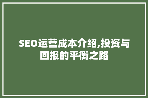 SEO运营成本介绍,投资与回报的平衡之路