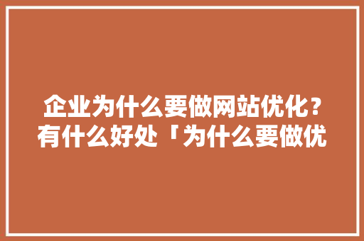 企业为什么要做网站优化？有什么好处「为什么要做优化师」 企业为什么要做网站优化？有什么好处「为什么要做优化师」 百度SEO