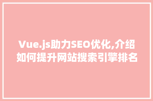 Vue.js助力SEO优化,介绍如何提升网站搜索引擎排名 搜狗SEO