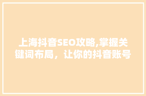 上海抖音SEO攻略,掌握关键词布局，让你的抖音账号脱颖而出