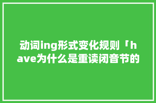 动词ing形式变化规则「have为什么是重读闭音节的意思」
