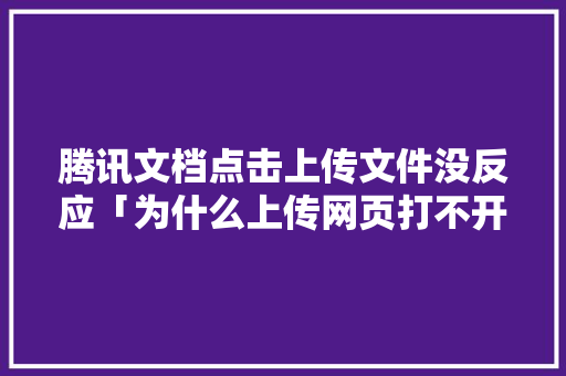 腾讯文档点击上传文件没反应「为什么上传网页打不开文件」