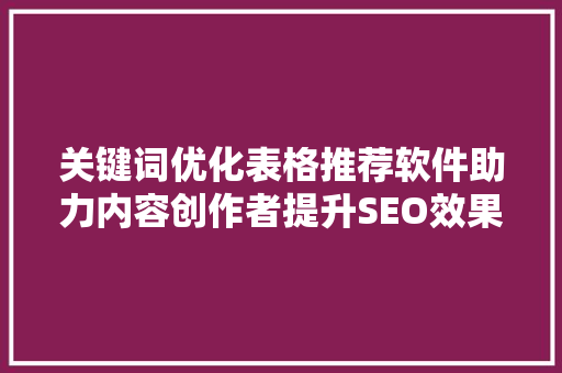 关键词优化表格推荐软件助力内容创作者提升SEO效果 必应SEO