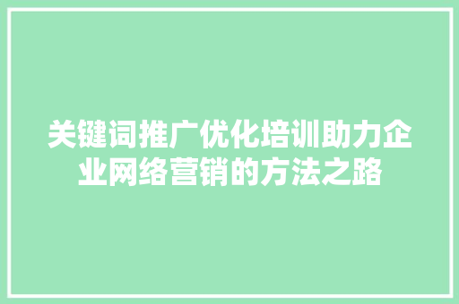 关键词推广优化培训助力企业网络营销的方法之路 百度SEO