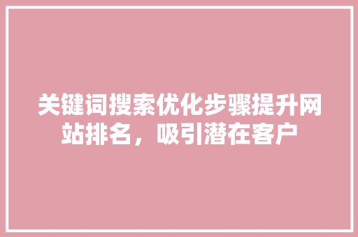 关键词搜索优化步骤提升网站排名，吸引潜在客户 百度SEO