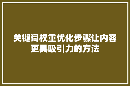 关键词权重优化步骤让内容更具吸引力的方法 神马SEO