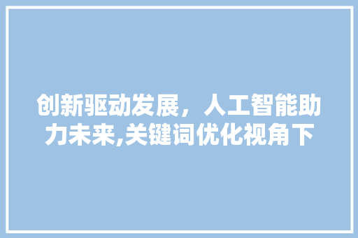 创新驱动发展，人工智能助力未来,关键词优化视角下的科技创新 GoogleSEO