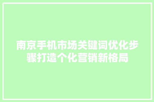 南京手机市场关键词优化步骤打造个化营销新格局 GoogleSEO