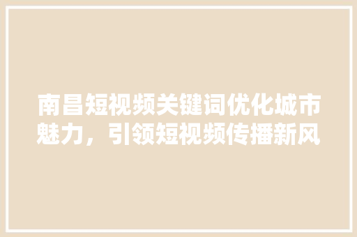 南昌短视频关键词优化城市魅力，引领短视频传播新风尚 搜狗SEO