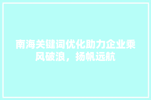 南海关键词优化助力企业乘风破浪，扬帆远航 搜狗SEO