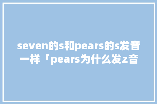 seven的s和pears的s发音一样「pears为什么发z音」 seven的s和pears的s发音一样「pears为什么发z音」 百度SEO