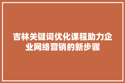 吉林关键词优化课程助力企业网络营销的新步骤 搜狗SEO
