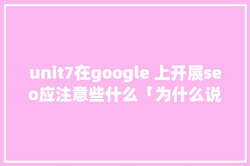 unit7在google 上开展seo应注意些什么「为什么说谷歌seo词不好优化呢」 unit7在google 上开展seo应注意些什么「为什么说谷歌seo词不好优化呢」 搜狗SEO
