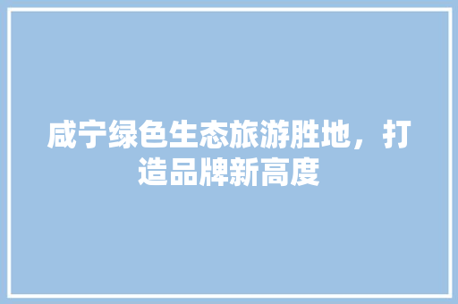 咸宁绿色生态旅游胜地，打造品牌新高度