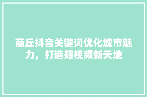 商丘抖音关键词优化城市魅力，打造短视频新天地