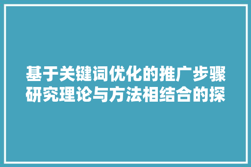 基于关键词优化的推广步骤研究理论与方法相结合的探索 GoogleSEO