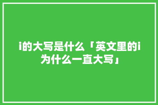 i的大写是什么「英文里的i为什么一直大写」