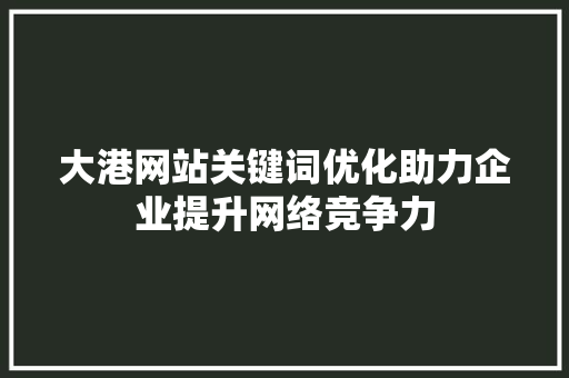 大港网站关键词优化助力企业提升网络竞争力 百度SEO