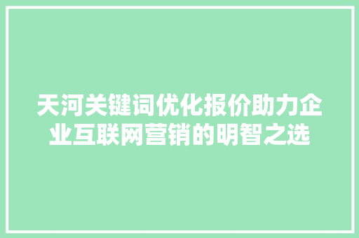 天河关键词优化报价助力企业互联网营销的明智之选 必应SEO