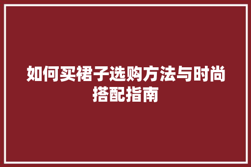 如何买裙子选购方法与时尚搭配指南 搜狗SEO
